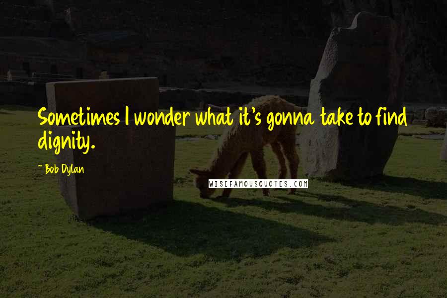 Bob Dylan Quotes: Sometimes I wonder what it's gonna take to find dignity.