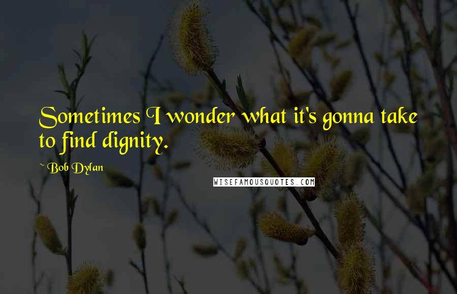Bob Dylan Quotes: Sometimes I wonder what it's gonna take to find dignity.