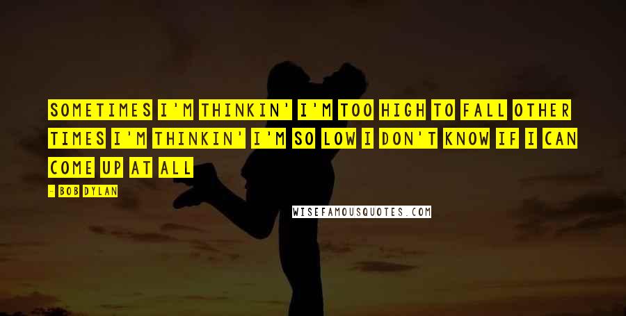 Bob Dylan Quotes: Sometimes I'm thinkin' I'm Too high to fall Other times I'm thinkin' I'm So low I don't know If I can come up at all