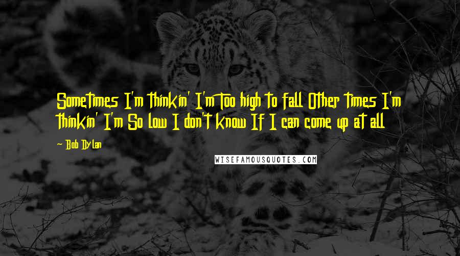 Bob Dylan Quotes: Sometimes I'm thinkin' I'm Too high to fall Other times I'm thinkin' I'm So low I don't know If I can come up at all