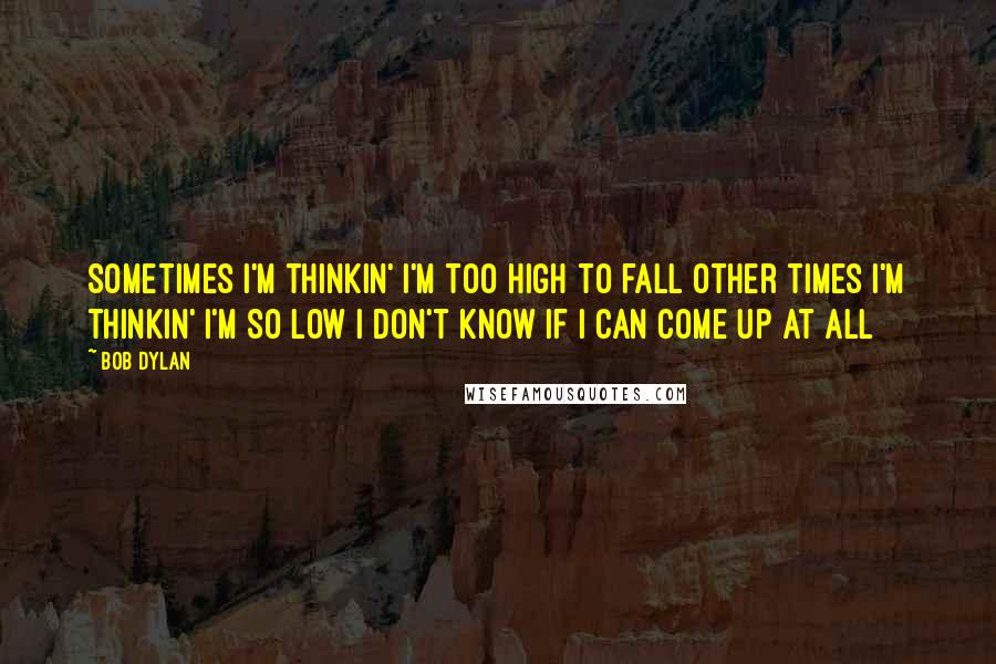 Bob Dylan Quotes: Sometimes I'm thinkin' I'm Too high to fall Other times I'm thinkin' I'm So low I don't know If I can come up at all