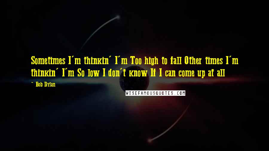 Bob Dylan Quotes: Sometimes I'm thinkin' I'm Too high to fall Other times I'm thinkin' I'm So low I don't know If I can come up at all