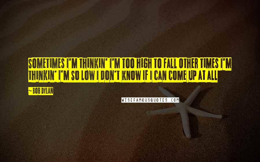 Bob Dylan Quotes: Sometimes I'm thinkin' I'm Too high to fall Other times I'm thinkin' I'm So low I don't know If I can come up at all