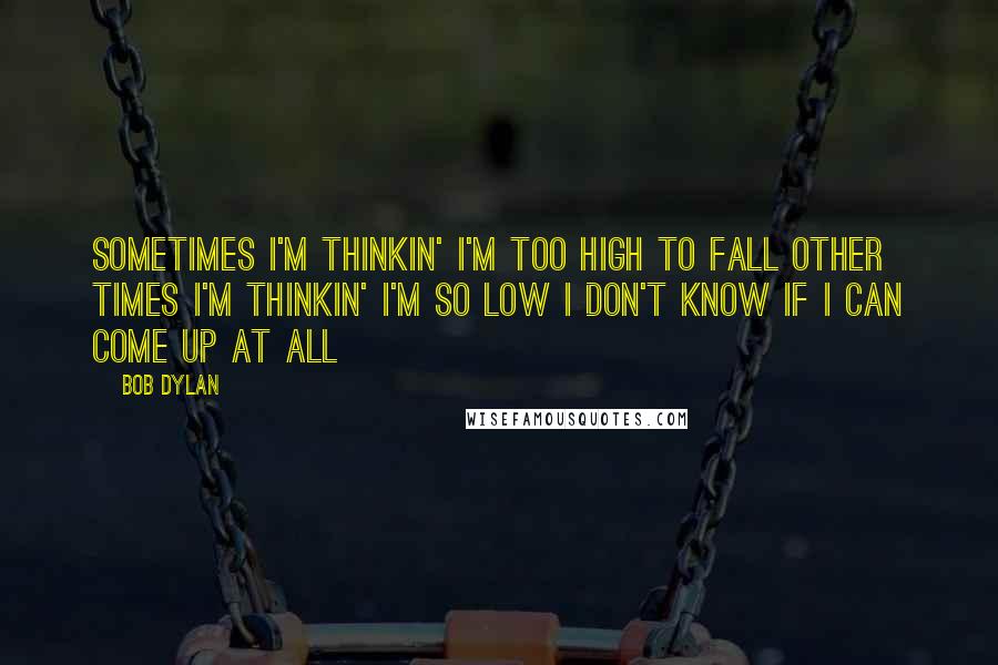 Bob Dylan Quotes: Sometimes I'm thinkin' I'm Too high to fall Other times I'm thinkin' I'm So low I don't know If I can come up at all