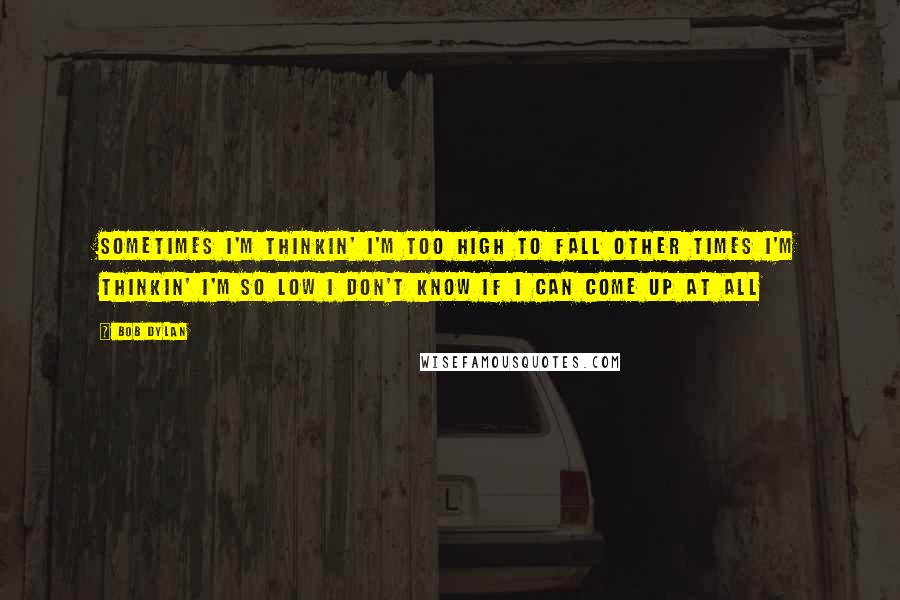 Bob Dylan Quotes: Sometimes I'm thinkin' I'm Too high to fall Other times I'm thinkin' I'm So low I don't know If I can come up at all