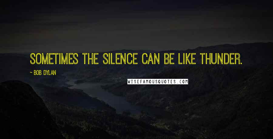 Bob Dylan Quotes: Sometimes the silence can be like thunder.