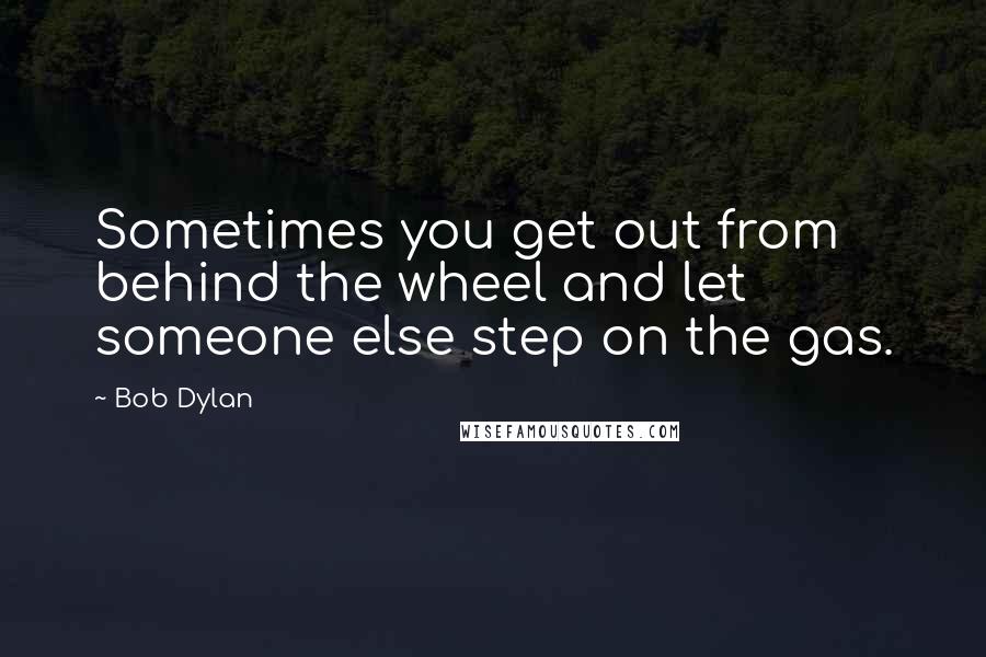 Bob Dylan Quotes: Sometimes you get out from behind the wheel and let someone else step on the gas.