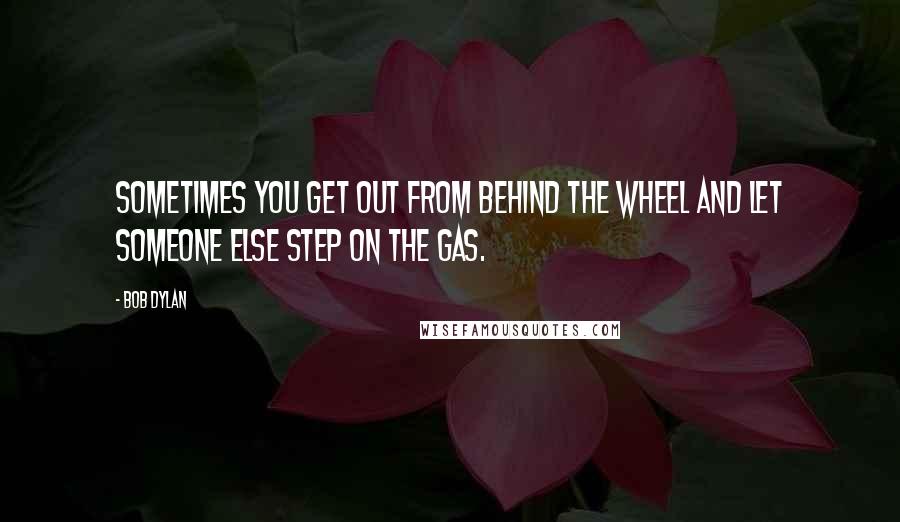 Bob Dylan Quotes: Sometimes you get out from behind the wheel and let someone else step on the gas.