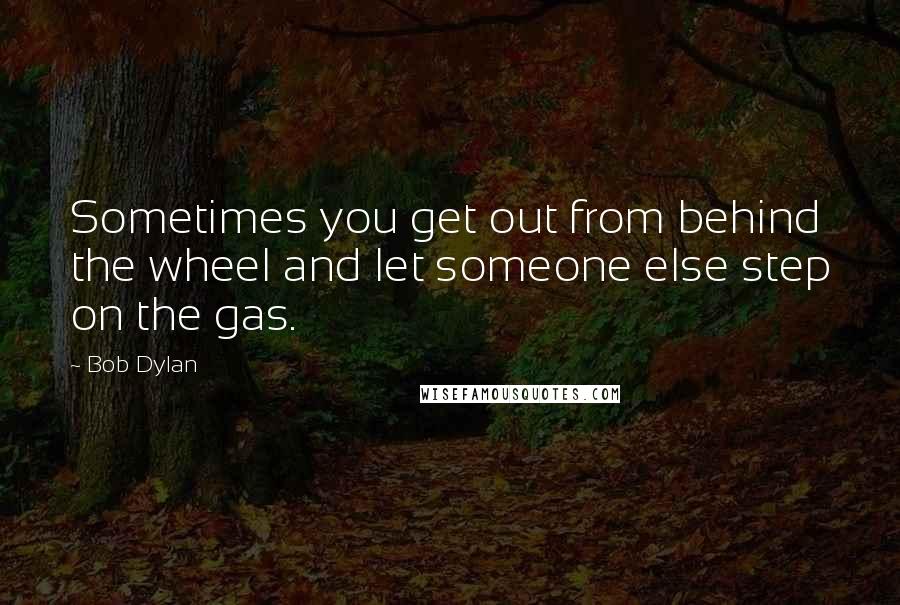 Bob Dylan Quotes: Sometimes you get out from behind the wheel and let someone else step on the gas.