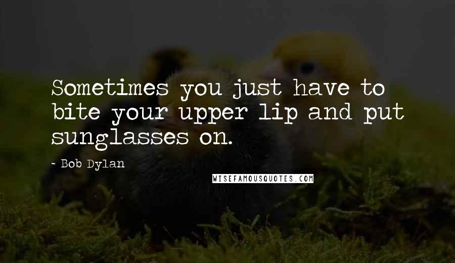 Bob Dylan Quotes: Sometimes you just have to bite your upper lip and put sunglasses on.