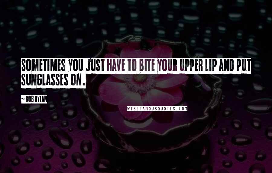 Bob Dylan Quotes: Sometimes you just have to bite your upper lip and put sunglasses on.