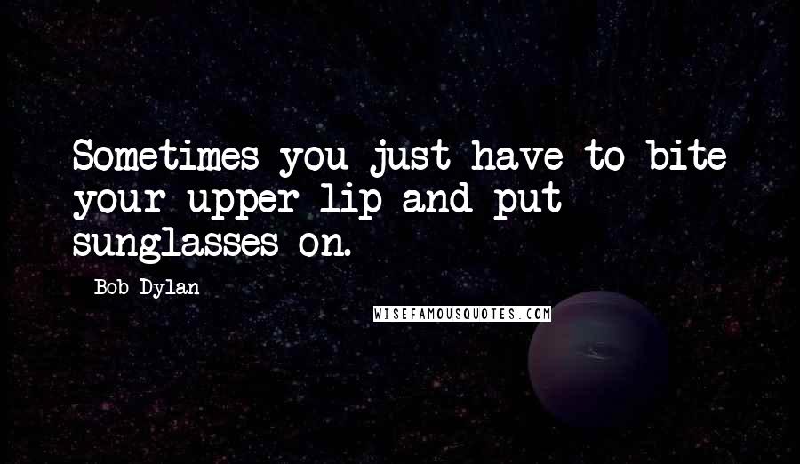 Bob Dylan Quotes: Sometimes you just have to bite your upper lip and put sunglasses on.