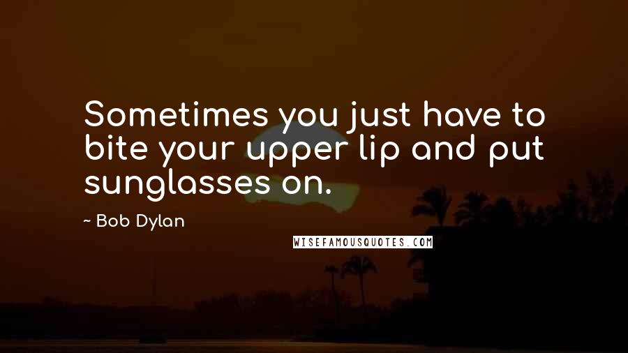 Bob Dylan Quotes: Sometimes you just have to bite your upper lip and put sunglasses on.