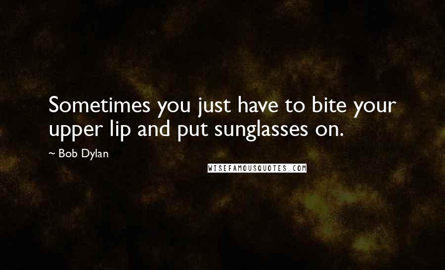 Bob Dylan Quotes: Sometimes you just have to bite your upper lip and put sunglasses on.