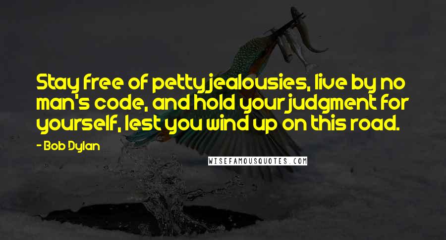Bob Dylan Quotes: Stay free of petty jealousies, live by no man's code, and hold your judgment for yourself, lest you wind up on this road.