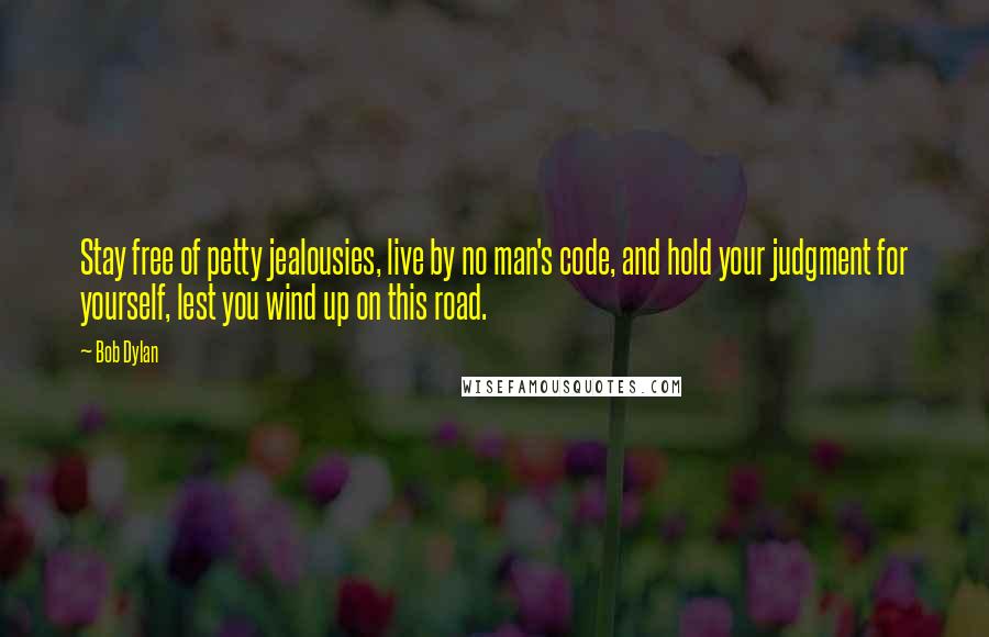 Bob Dylan Quotes: Stay free of petty jealousies, live by no man's code, and hold your judgment for yourself, lest you wind up on this road.