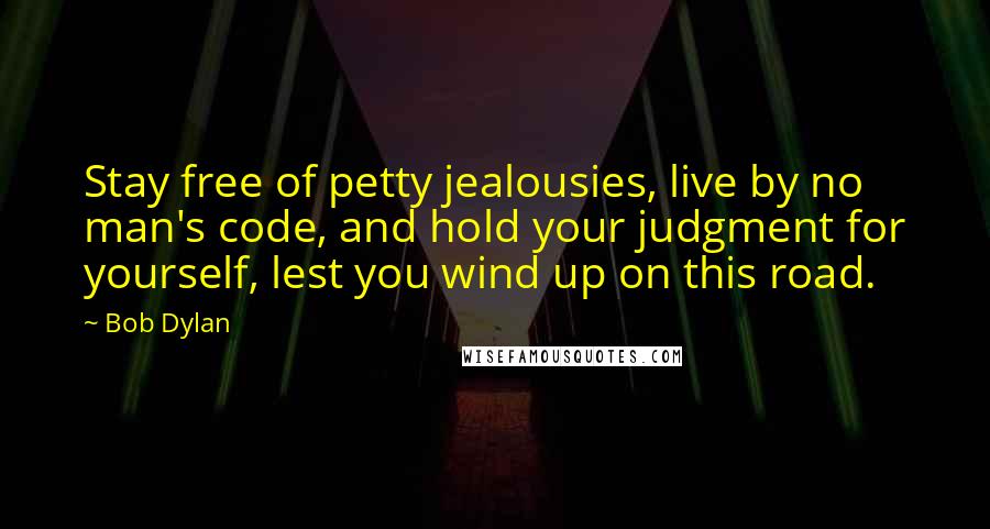 Bob Dylan Quotes: Stay free of petty jealousies, live by no man's code, and hold your judgment for yourself, lest you wind up on this road.