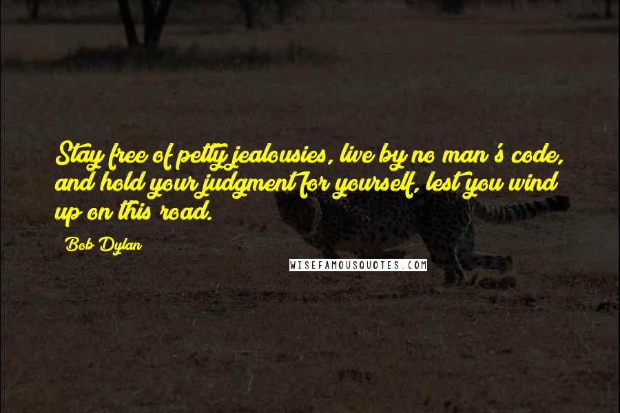 Bob Dylan Quotes: Stay free of petty jealousies, live by no man's code, and hold your judgment for yourself, lest you wind up on this road.