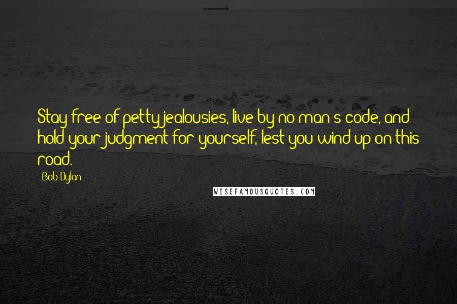 Bob Dylan Quotes: Stay free of petty jealousies, live by no man's code, and hold your judgment for yourself, lest you wind up on this road.