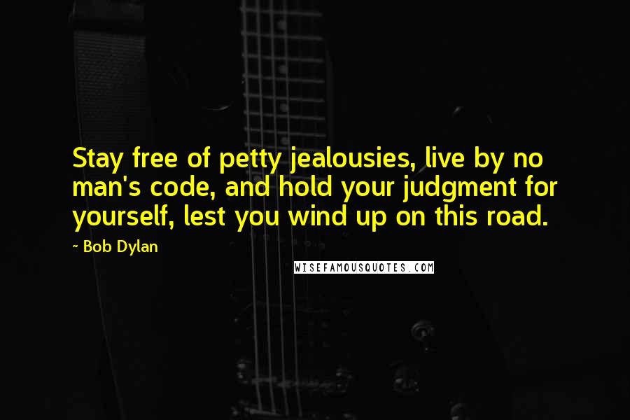 Bob Dylan Quotes: Stay free of petty jealousies, live by no man's code, and hold your judgment for yourself, lest you wind up on this road.