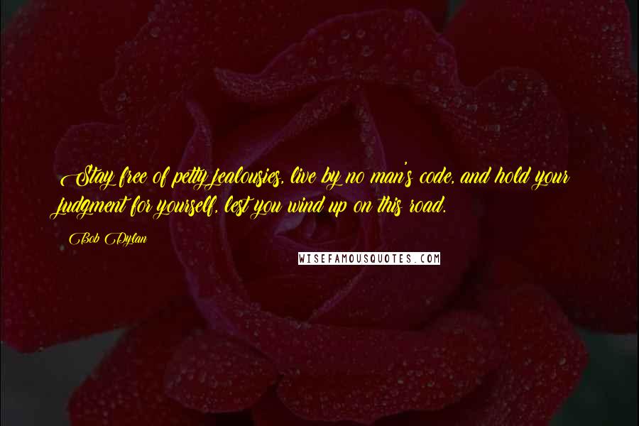 Bob Dylan Quotes: Stay free of petty jealousies, live by no man's code, and hold your judgment for yourself, lest you wind up on this road.