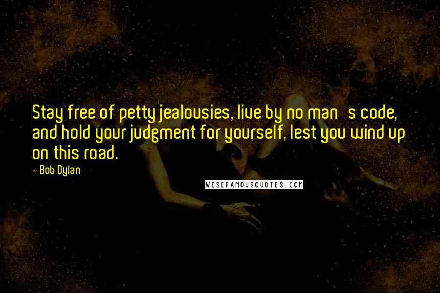 Bob Dylan Quotes: Stay free of petty jealousies, live by no man's code, and hold your judgment for yourself, lest you wind up on this road.