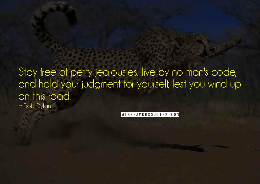 Bob Dylan Quotes: Stay free of petty jealousies, live by no man's code, and hold your judgment for yourself, lest you wind up on this road.