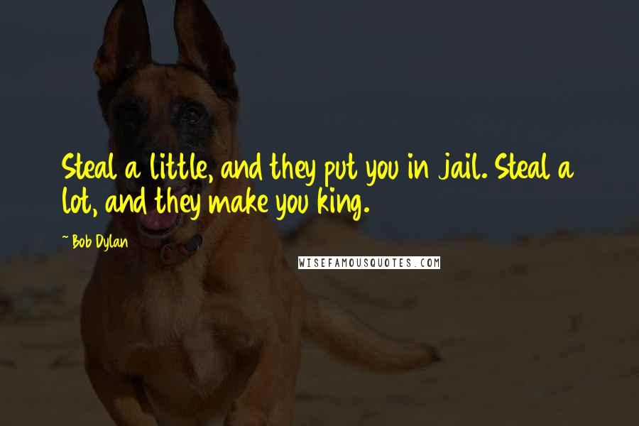 Bob Dylan Quotes: Steal a little, and they put you in jail. Steal a lot, and they make you king.