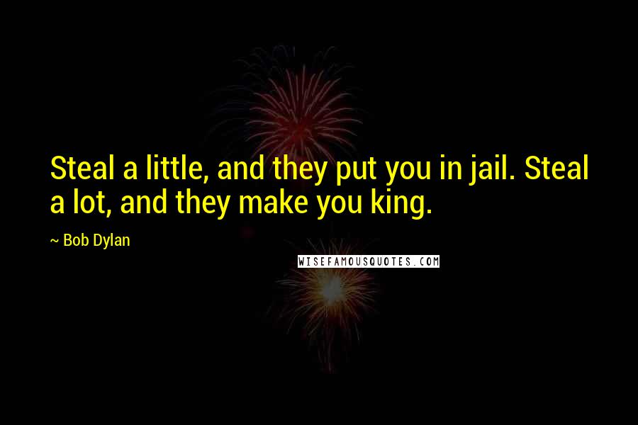 Bob Dylan Quotes: Steal a little, and they put you in jail. Steal a lot, and they make you king.