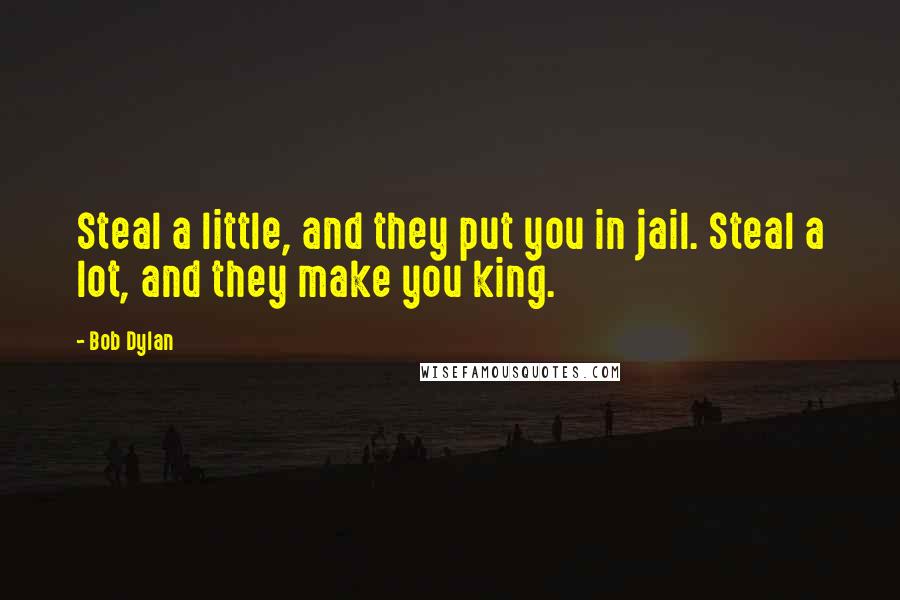 Bob Dylan Quotes: Steal a little, and they put you in jail. Steal a lot, and they make you king.