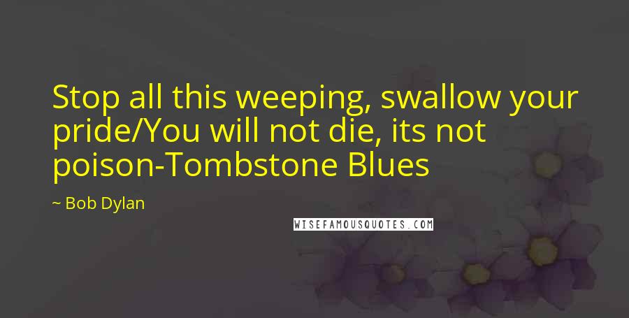 Bob Dylan Quotes: Stop all this weeping, swallow your pride/You will not die, its not poison-Tombstone Blues