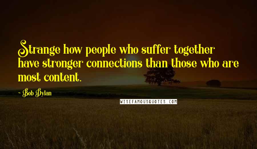 Bob Dylan Quotes: Strange how people who suffer together have stronger connections than those who are most content.