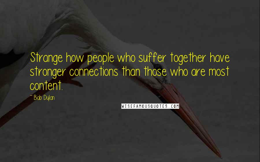 Bob Dylan Quotes: Strange how people who suffer together have stronger connections than those who are most content.