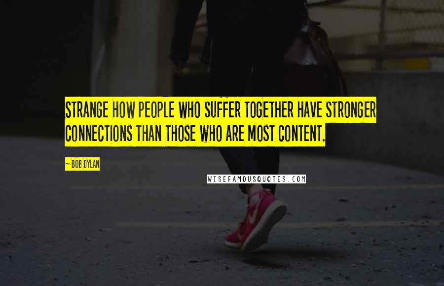 Bob Dylan Quotes: Strange how people who suffer together have stronger connections than those who are most content.