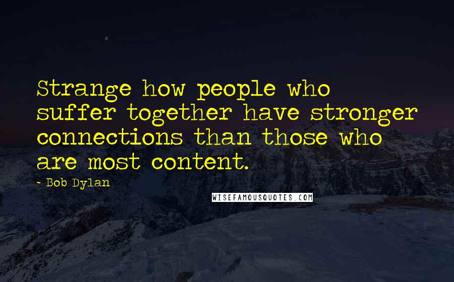 Bob Dylan Quotes: Strange how people who suffer together have stronger connections than those who are most content.