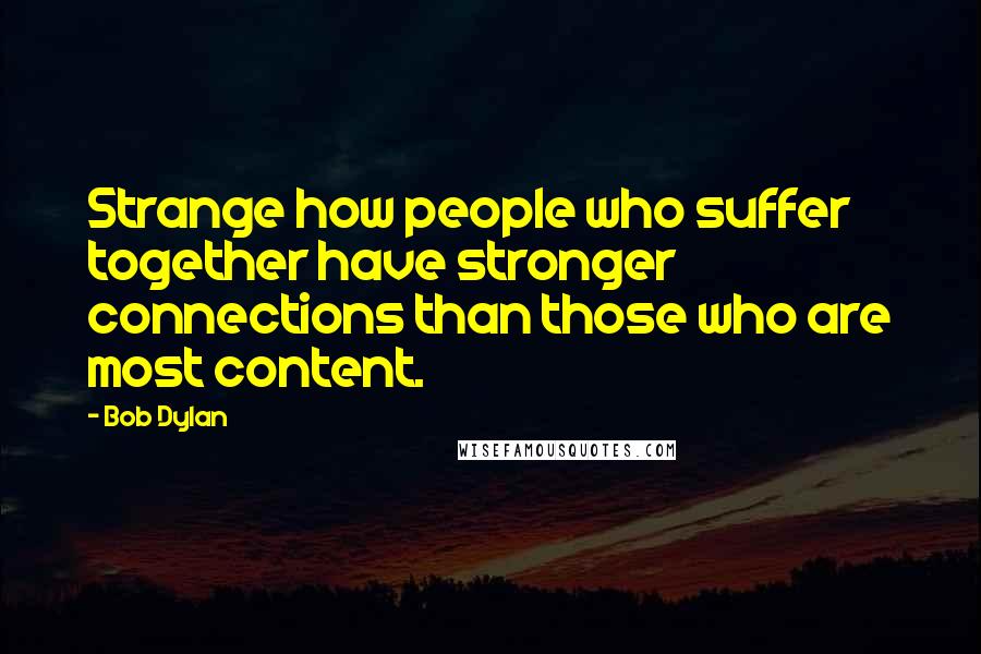 Bob Dylan Quotes: Strange how people who suffer together have stronger connections than those who are most content.