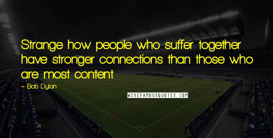 Bob Dylan Quotes: Strange how people who suffer together have stronger connections than those who are most content.