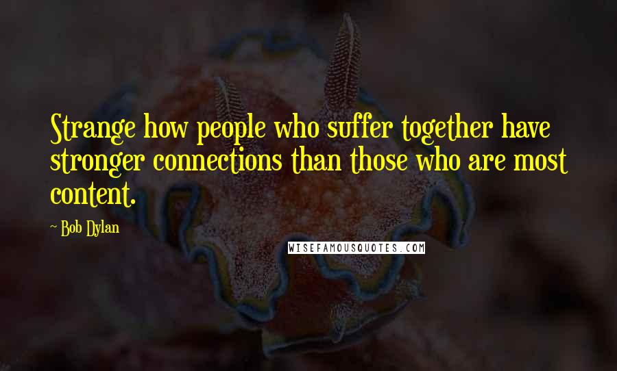 Bob Dylan Quotes: Strange how people who suffer together have stronger connections than those who are most content.
