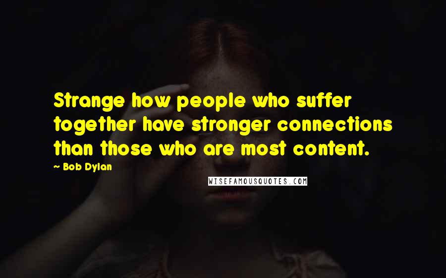 Bob Dylan Quotes: Strange how people who suffer together have stronger connections than those who are most content.