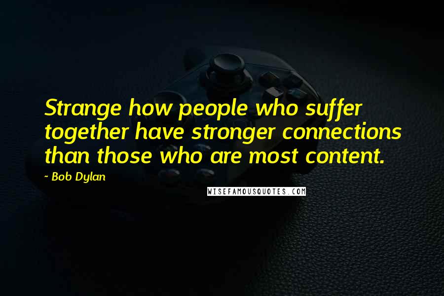 Bob Dylan Quotes: Strange how people who suffer together have stronger connections than those who are most content.