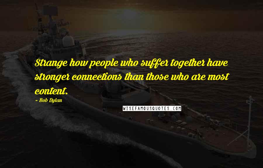 Bob Dylan Quotes: Strange how people who suffer together have stronger connections than those who are most content.