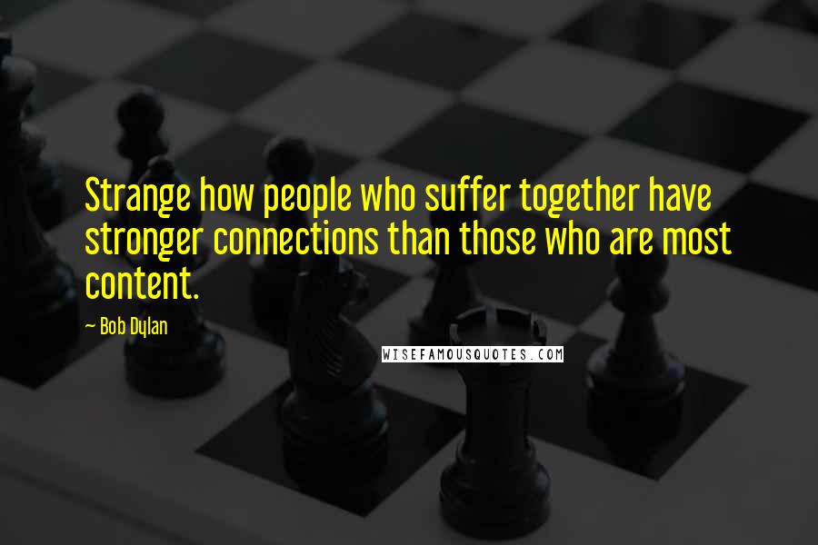 Bob Dylan Quotes: Strange how people who suffer together have stronger connections than those who are most content.