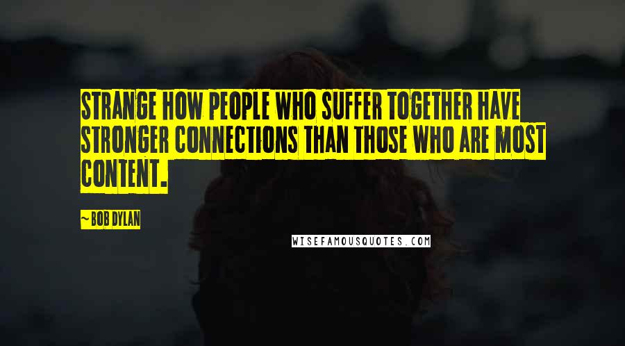 Bob Dylan Quotes: Strange how people who suffer together have stronger connections than those who are most content.