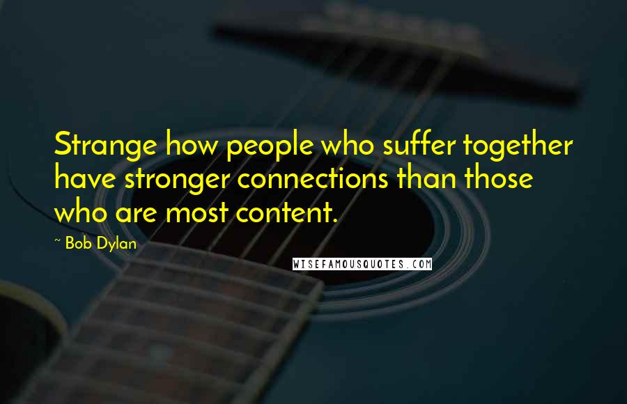 Bob Dylan Quotes: Strange how people who suffer together have stronger connections than those who are most content.