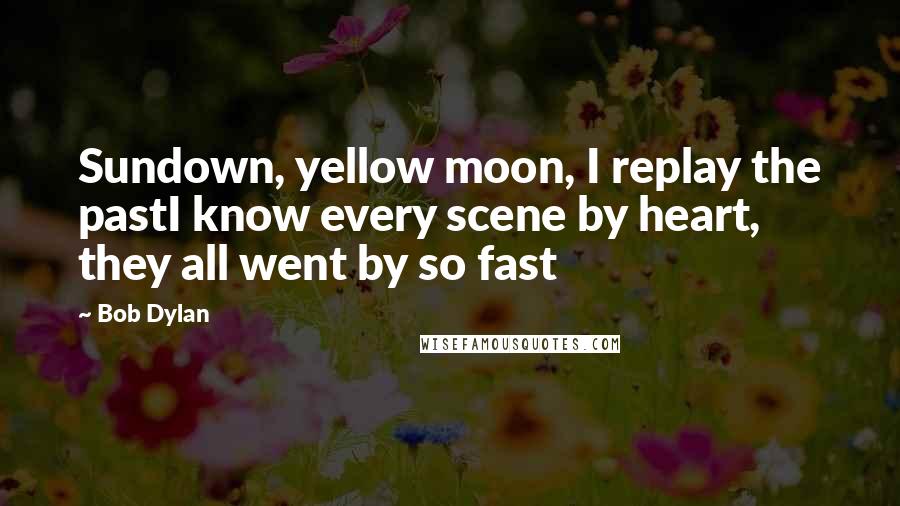 Bob Dylan Quotes: Sundown, yellow moon, I replay the pastI know every scene by heart, they all went by so fast