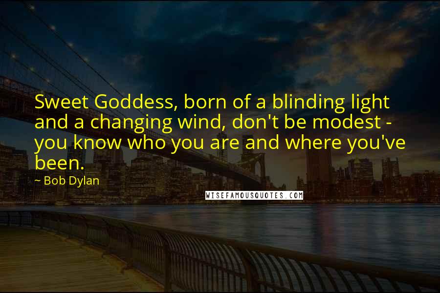 Bob Dylan Quotes: Sweet Goddess, born of a blinding light and a changing wind, don't be modest - you know who you are and where you've been.