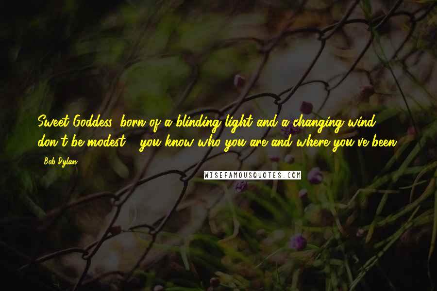 Bob Dylan Quotes: Sweet Goddess, born of a blinding light and a changing wind, don't be modest - you know who you are and where you've been.