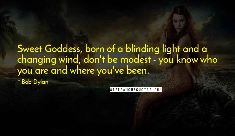 Bob Dylan Quotes: Sweet Goddess, born of a blinding light and a changing wind, don't be modest - you know who you are and where you've been.
