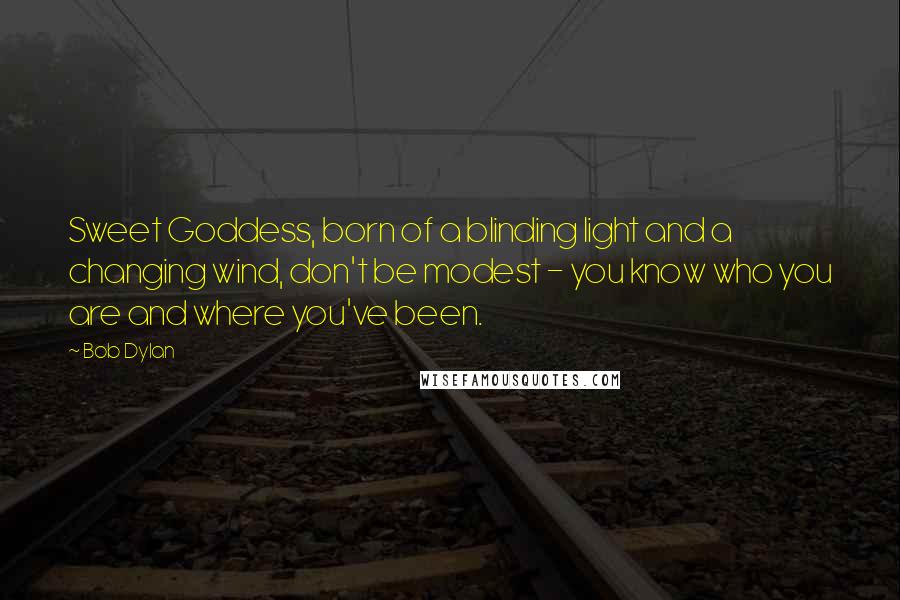 Bob Dylan Quotes: Sweet Goddess, born of a blinding light and a changing wind, don't be modest - you know who you are and where you've been.