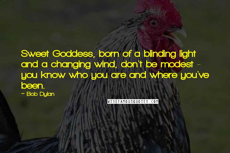 Bob Dylan Quotes: Sweet Goddess, born of a blinding light and a changing wind, don't be modest - you know who you are and where you've been.